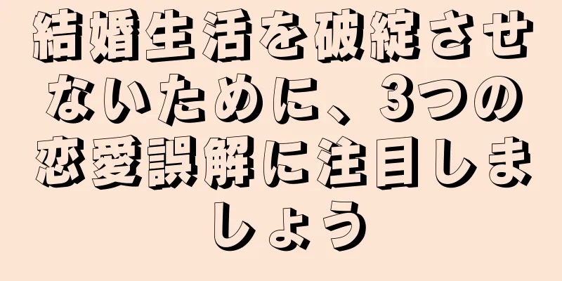結婚生活を破綻させないために、3つの恋愛誤解に注目しましょう