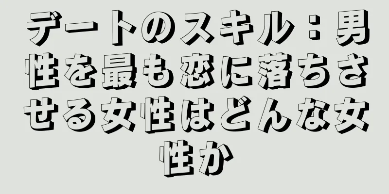 デートのスキル：男性を最も恋に落ちさせる女性はどんな女性か