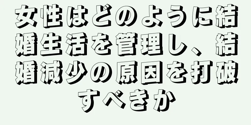 女性はどのように結婚生活を管理し、結婚減少の原因を打破すべきか