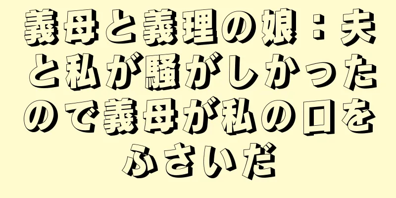 義母と義理の娘：夫と私が騒がしかったので義母が私の口をふさいだ