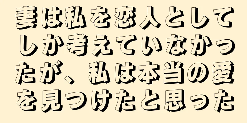 妻は私を恋人としてしか考えていなかったが、私は本当の愛を見つけたと思った