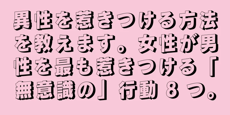 異性を惹きつける方法を教えます。女性が男性を最も惹きつける「無意識の」行動 8 つ。