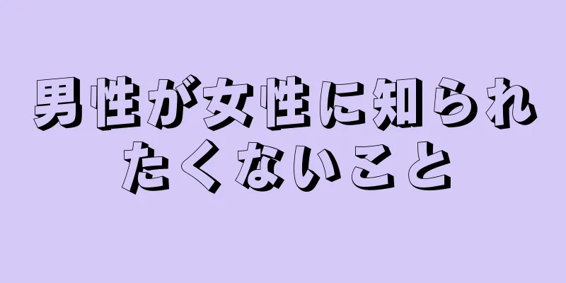 男性が女性に知られたくないこと