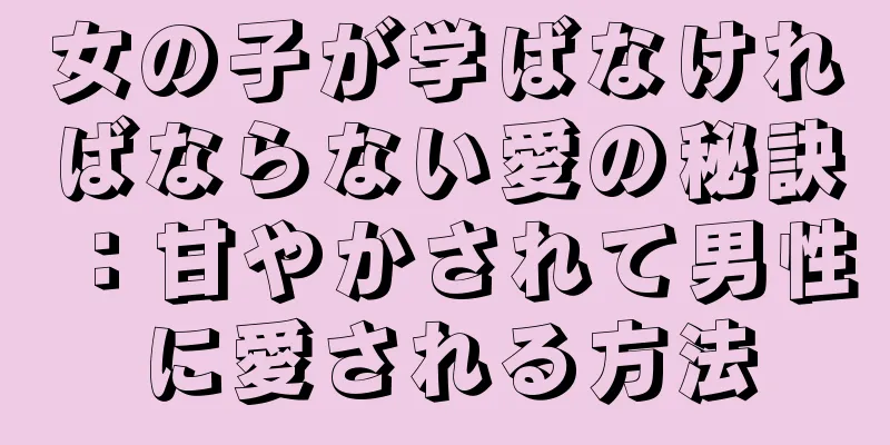 女の子が学ばなければならない愛の秘訣：甘やかされて男性に愛される方法