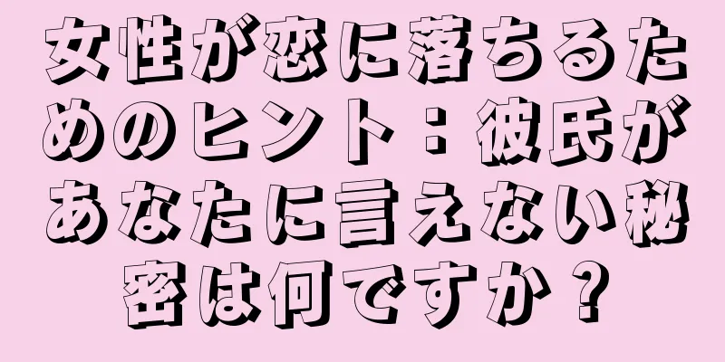 女性が恋に落ちるためのヒント：彼氏があなたに言えない秘密は何ですか？