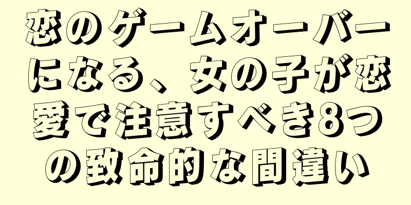 恋のゲームオーバーになる、女の子が恋愛で注意すべき8つの致命的な間違い