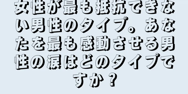 女性が最も抵抗できない男性のタイプ。あなたを最も感動させる男性の涙はどのタイプですか？