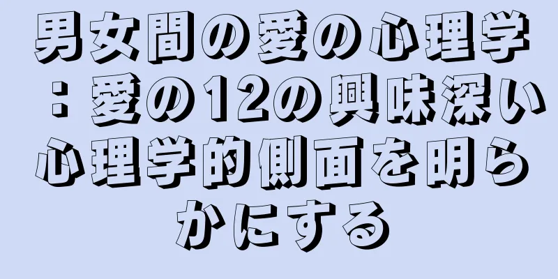 男女間の愛の心理学：愛の12の興味深い心理学的側面を明らかにする