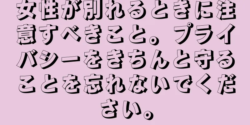 女性が別れるときに注意すべきこと。プライバシーをきちんと守ることを忘れないでください。