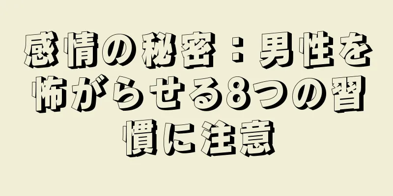 感情の秘密：男性を怖がらせる8つの習慣に注意