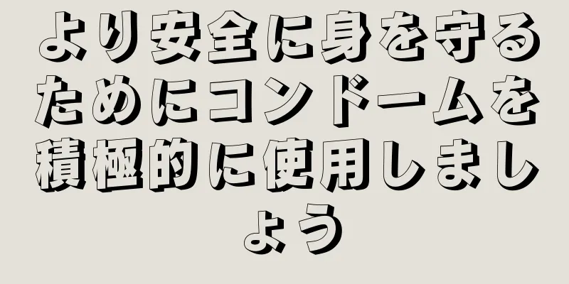 より安全に身を守るためにコンドームを積極的に使用しましょう