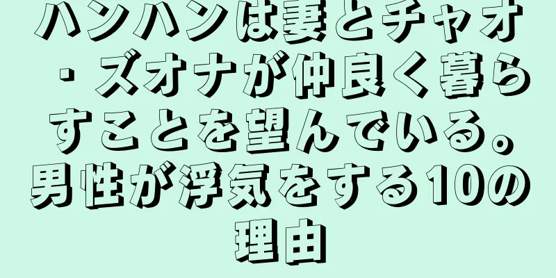 ハンハンは妻とチャオ・ズオナが仲良く暮らすことを望んでいる。男性が浮気をする10の理由