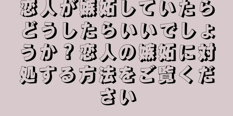 恋人が嫉妬していたらどうしたらいいでしょうか？恋人の嫉妬に対処する方法をご覧ください