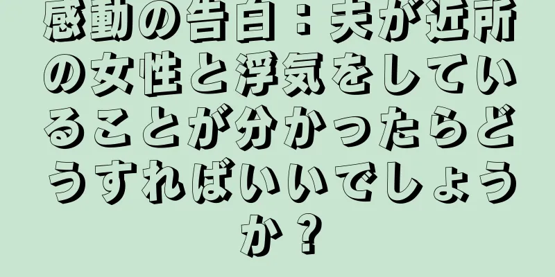 感動の告白：夫が近所の女性と浮気をしていることが分かったらどうすればいいでしょうか？