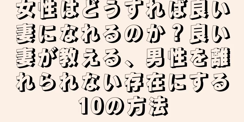 女性はどうすれば良い妻になれるのか？良い妻が教える、男性を離れられない存在にする10の方法