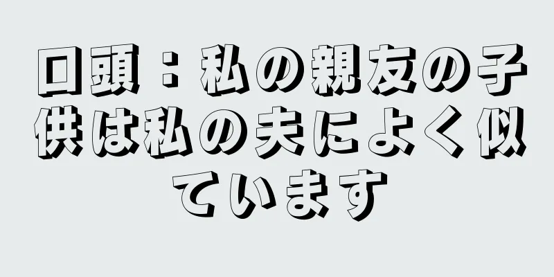 口頭：私の親友の子供は私の夫によく似ています