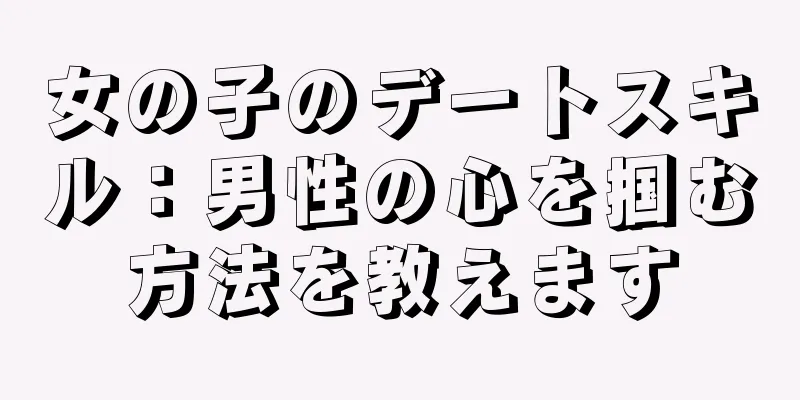女の子のデートスキル：男性の心を掴む方法を教えます