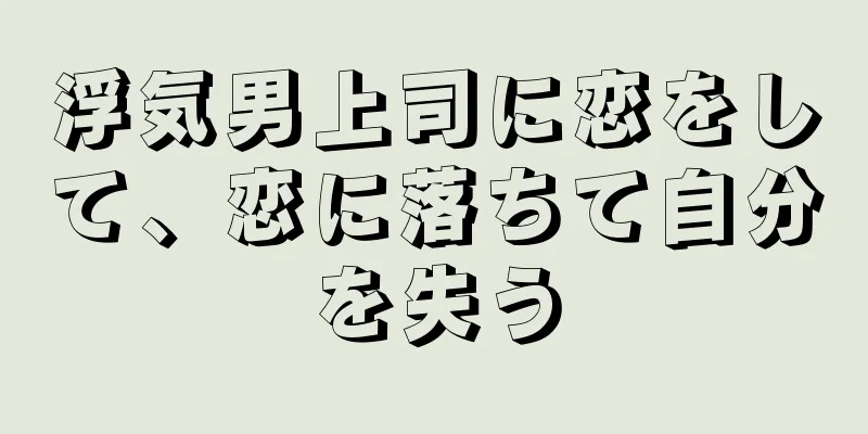 浮気男上司に恋をして、恋に落ちて自分を失う