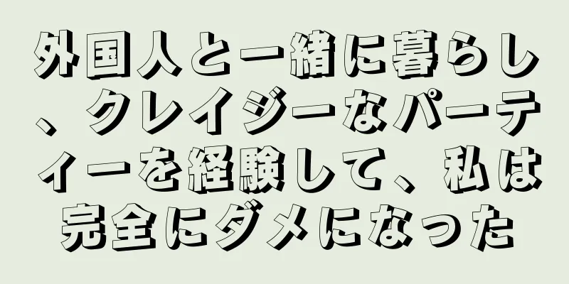 外国人と一緒に暮らし、クレイジーなパーティーを経験して、私は完全にダメになった