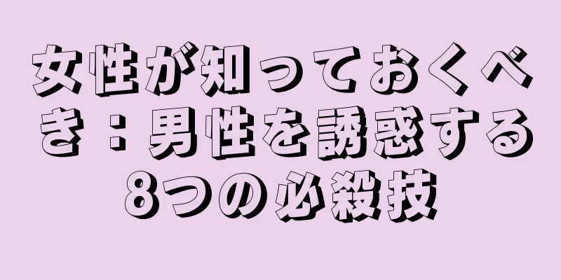 女性が知っておくべき：男性を誘惑する8つの必殺技