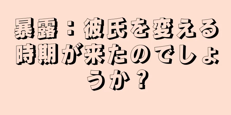 暴露：彼氏を変える時期が来たのでしょうか？