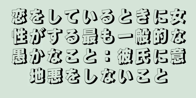恋をしているときに女性がする最も一般的な愚かなこと：彼氏に意地悪をしないこと