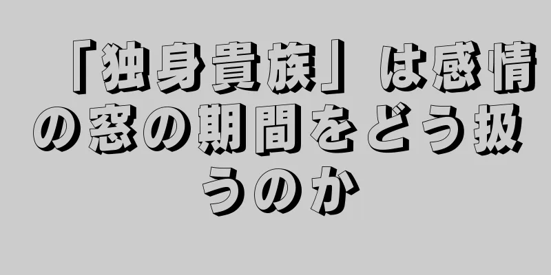 「独身貴族」は感情の窓の期間をどう扱うのか
