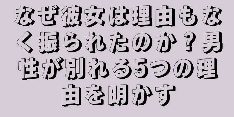 なぜ彼女は理由もなく振られたのか？男性が別れる5つの理由を明かす
