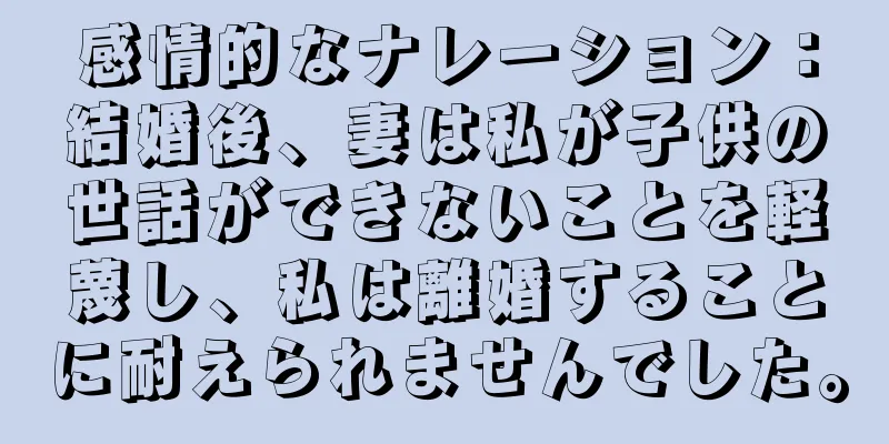 感情的なナレーション：結婚後、妻は私が子供の世話ができないことを軽蔑し、私は離婚することに耐えられませんでした。