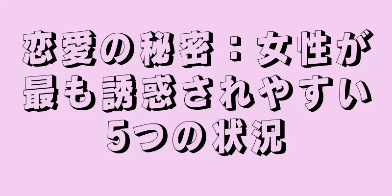 恋愛の秘密：女性が最も誘惑されやすい5つの状況