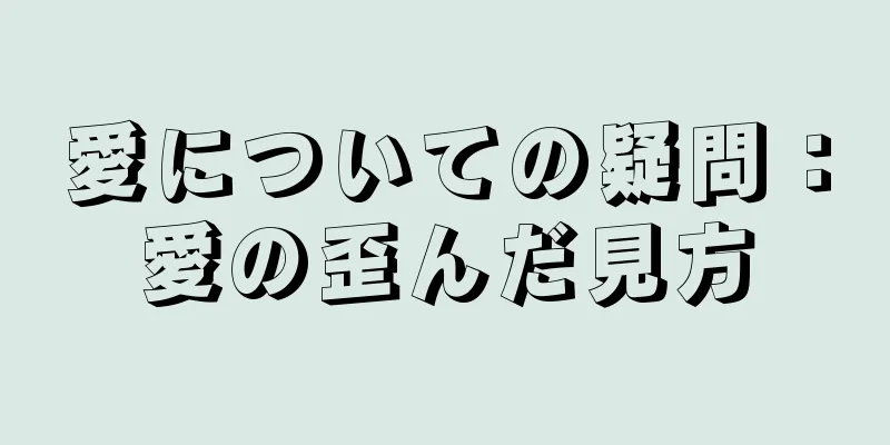 愛についての疑問：愛の歪んだ見方