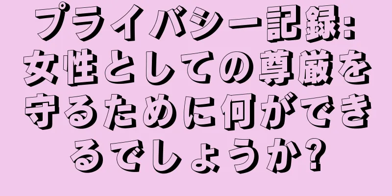 プライバシー記録: 女性としての尊厳を守るために何ができるでしょうか?