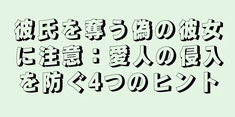 彼氏を奪う偽の彼女に注意：愛人の侵入を防ぐ4つのヒント