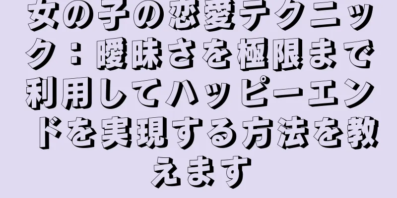 女の子の恋愛テクニック：曖昧さを極限まで利用してハッピーエンドを実現する方法を教えます