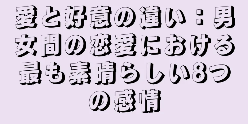 愛と好意の違い：男女間の恋愛における最も素晴らしい8つの感情