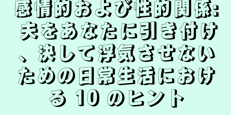 感情的および性的関係: 夫をあなたに引き付け、決して浮気させないための日常生活における 10 のヒント