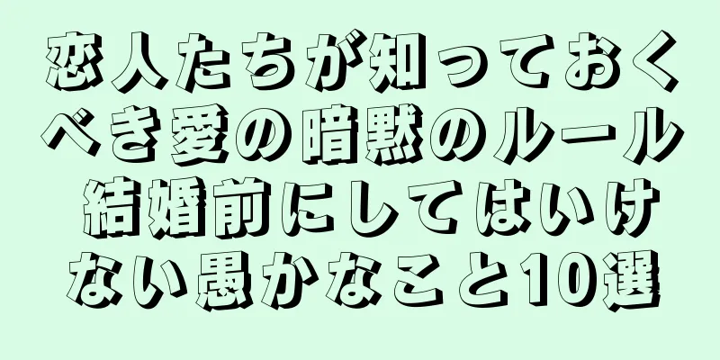 恋人たちが知っておくべき愛の暗黙のルール 結婚前にしてはいけない愚かなこと10選