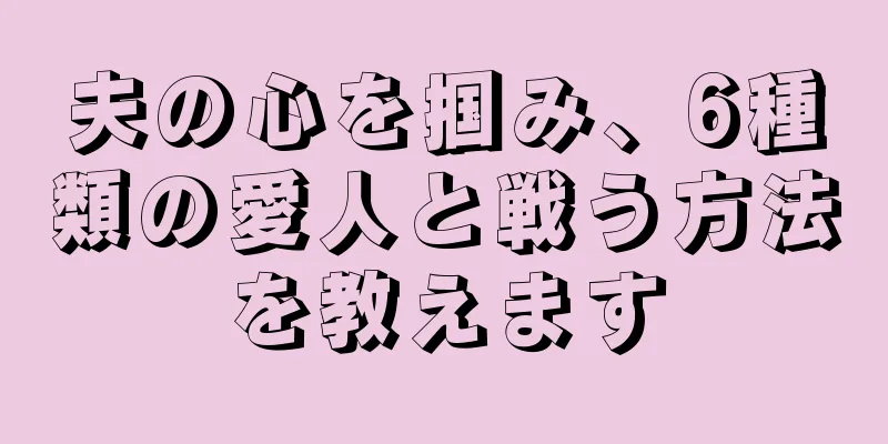 夫の心を掴み、6種類の愛人と戦う方法を教えます