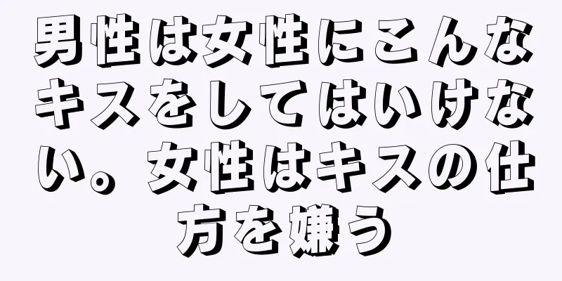 男性は女性にこんなキスをしてはいけない。女性はキスの仕方を嫌う