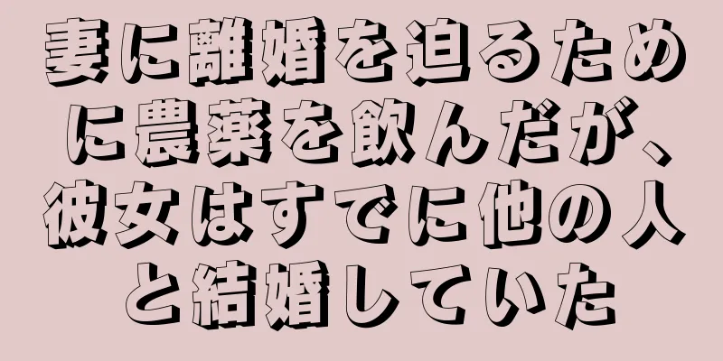 妻に離婚を迫るために農薬を飲んだが、彼女はすでに他の人と結婚していた