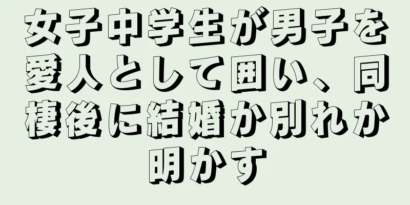 女子中学生が男子を愛人として囲い、同棲後に結婚か別れか明かす