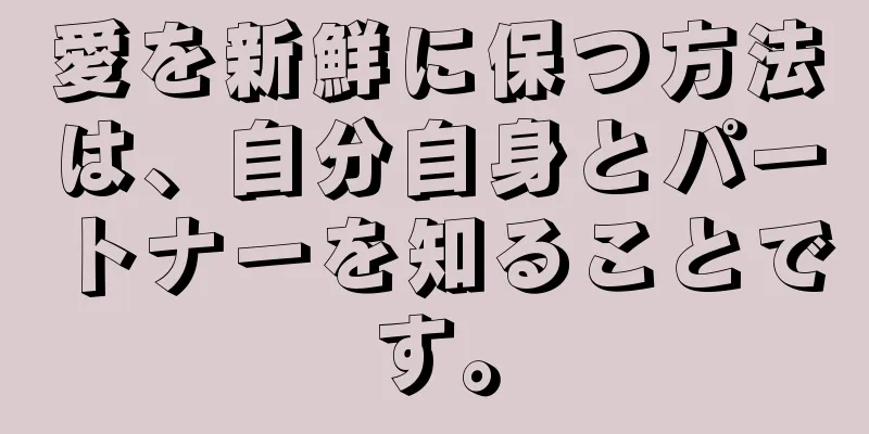愛を新鮮に保つ方法は、自分自身とパートナーを知ることです。
