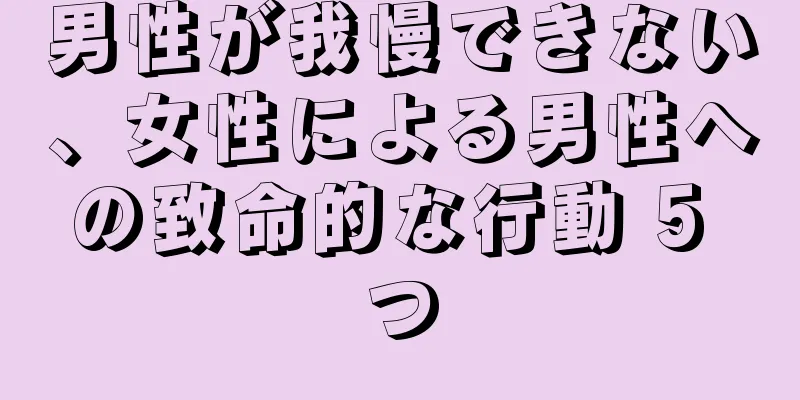男性が我慢できない、女性による男性への致命的な行動 5 つ
