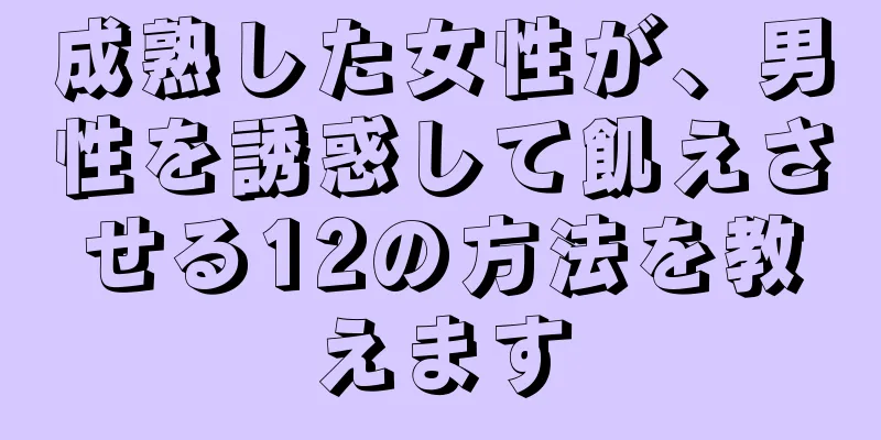 成熟した女性が、男性を誘惑して飢えさせる12の方法を教えます