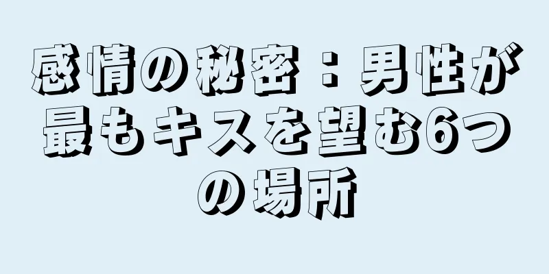 感情の秘密：男性が最もキスを望む6つの場所