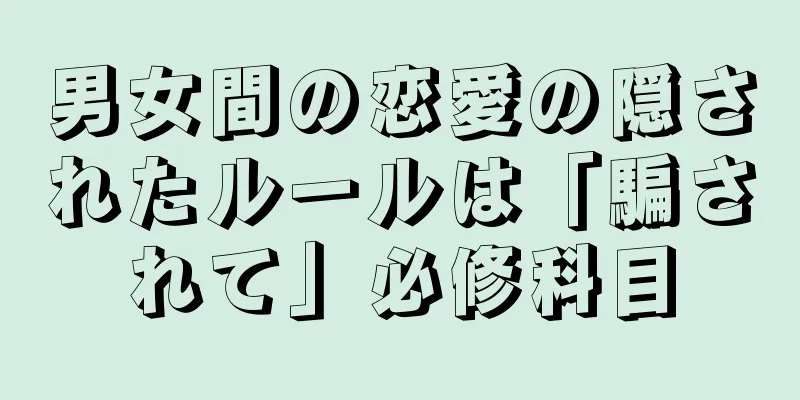 男女間の恋愛の隠されたルールは「騙されて」必修科目