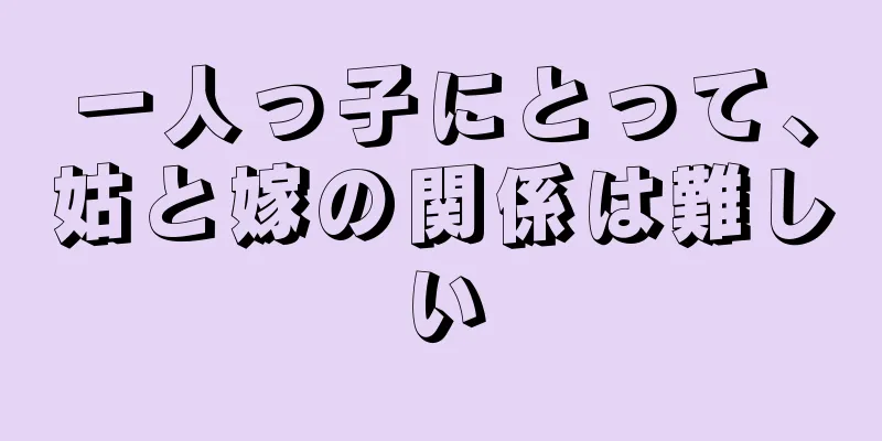 一人っ子にとって、姑と嫁の関係は難しい