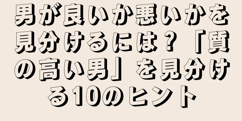 男が良いか悪いかを見分けるには？「質の高い男」を見分ける10のヒント