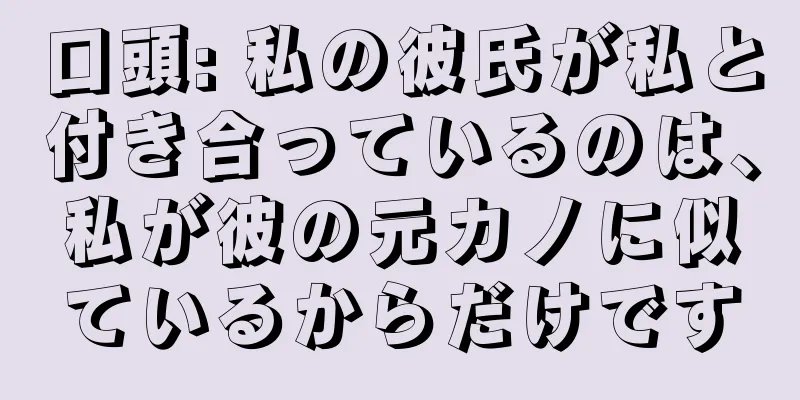 口頭: 私の彼氏が私と付き合っているのは、私が彼の元カノに似ているからだけです