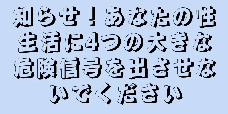 知らせ！あなたの性生活に4つの大きな危険信号を出させないでください